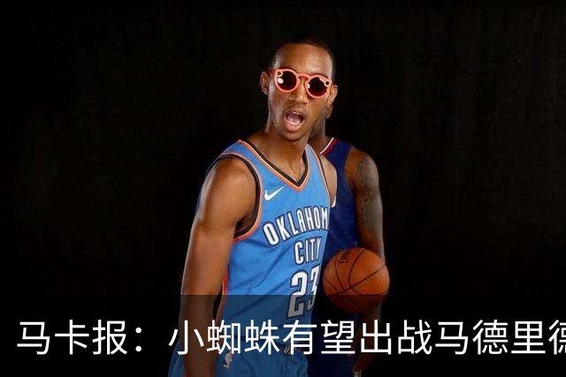 马卡报：小蜘蛛有望出战马德里德比，但踢满全场已经被明确排除