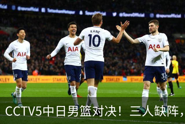 CCTV5中日男篮对决！三人缺阵，胡明轩挑重担，郭士强立下军令状